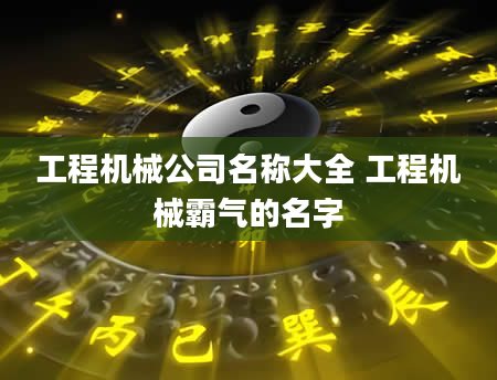 工程机械公司名称大全 工程机械霸气的名字