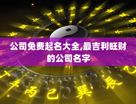公司免费起名大全,最吉利旺财的公司名字