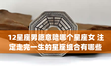 12星座男愿意陪哪个星座女 注定走完一生的星座组合有哪些