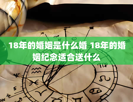 18年的婚姻是什么婚 18年的婚姻纪念适合送什么