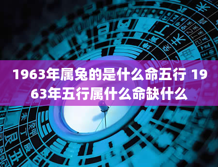 1963年属兔的是什么命五行 1963年五行属什么命缺什么