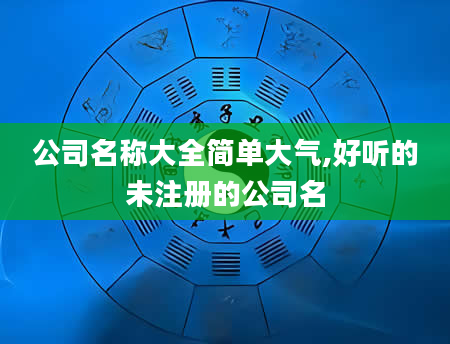 公司名称大全简单大气,好听的未注册的公司名