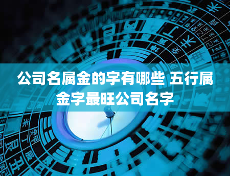 公司名属金的字有哪些 五行属金字最旺公司名字