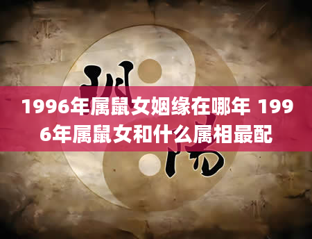 1996年属鼠女姻缘在哪年 1996年属鼠女和什么属相最配