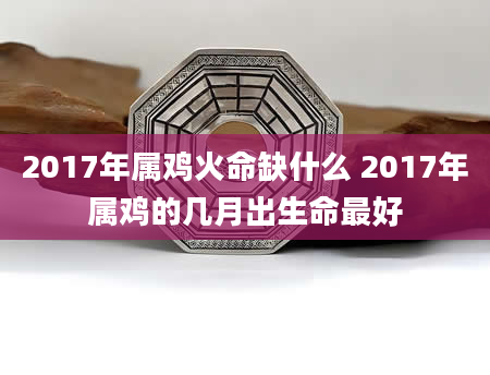 2017年属鸡火命缺什么 2017年属鸡的几月出生命最好
