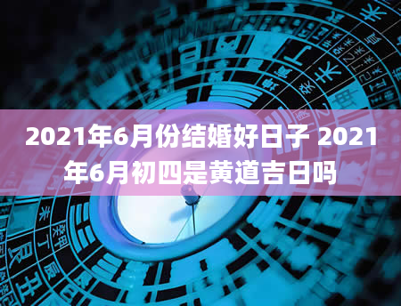 2021年6月份结婚好日子 2021年6月初四是黄道吉日吗