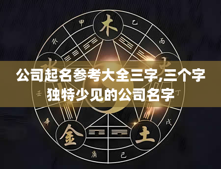 公司起名参考大全三字,三个字独特少见的公司名字
