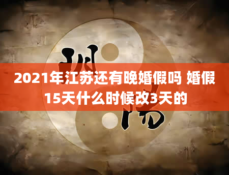 2021年江苏还有晚婚假吗 婚假15天什么时候改3天的