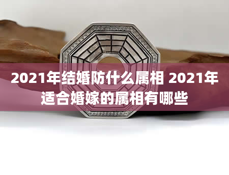 2021年结婚防什么属相 2021年适合婚嫁的属相有哪些