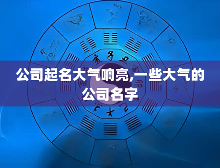 公司起名大气响亮,一些大气的公司名字