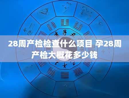 28周产检检查什么项目 孕28周产检大概花多少钱