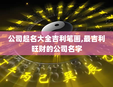 公司起名大全吉利笔画,最吉利旺财的公司名字