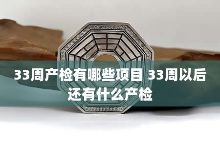 33周产检有哪些项目 33周以后还有什么产检