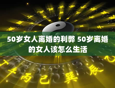 50岁女人离婚的利弊 50岁离婚的女人该怎么生活