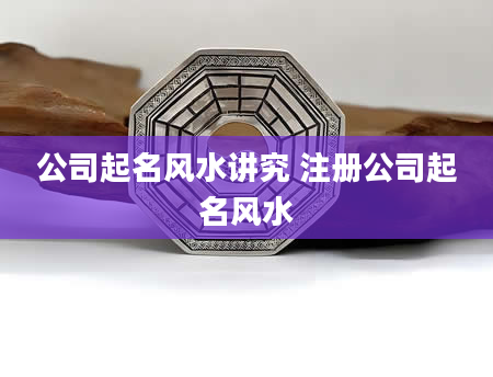 公司起名风水讲究 注册公司起名风水