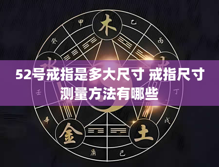 52号戒指是多大尺寸 戒指尺寸测量方法有哪些