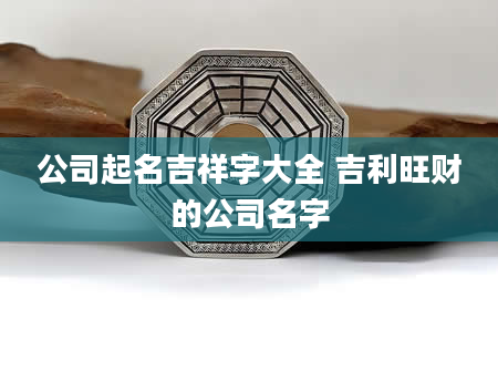 公司起名吉祥字大全 吉利旺财的公司名字