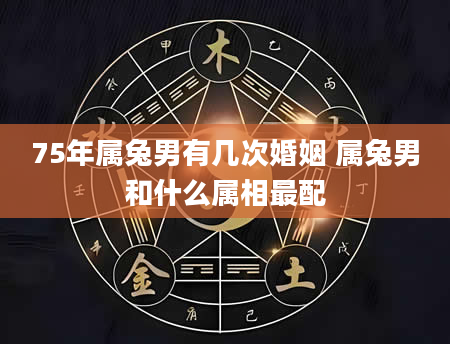 75年属兔男有几次婚姻 属兔男和什么属相最配