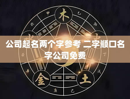 公司起名两个字参考 二字顺口名字公司免费