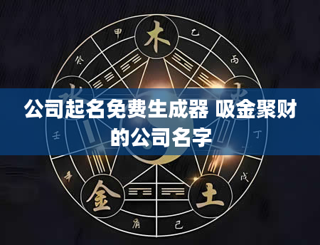 公司起名免费生成器 吸金聚财的公司名字