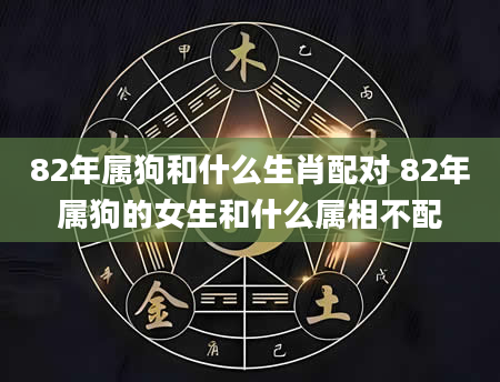 82年属狗和什么生肖配对 82年属狗的女生和什么属相不配