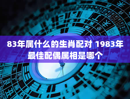 83年属什么的生肖配对 1983年最佳配偶属相是哪个
