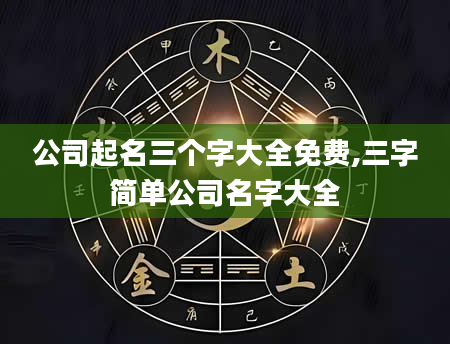 公司起名三个字大全免费,三字简单公司名字大全