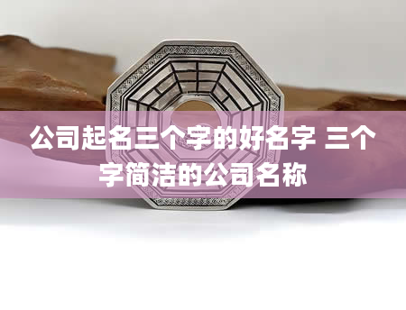 公司起名三个字的好名字 三个字简洁的公司名称