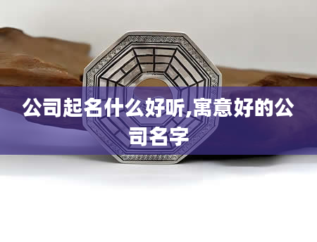 公司起名什么好听,寓意好的公司名字