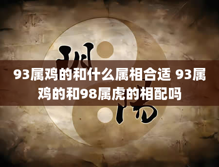 93属鸡的和什么属相合适 93属鸡的和98属虎的相配吗