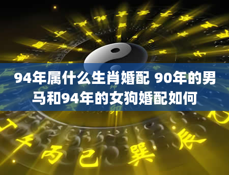94年属什么生肖婚配 90年的男马和94年的女狗婚配如何