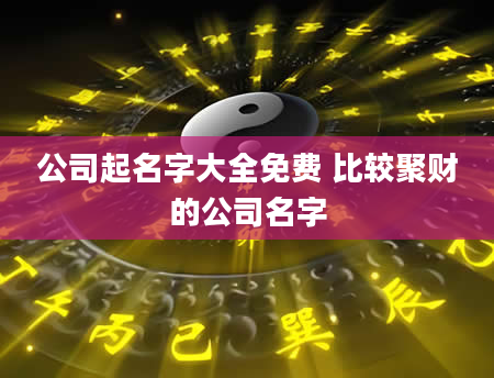 公司起名字大全免费 比较聚财的公司名字
