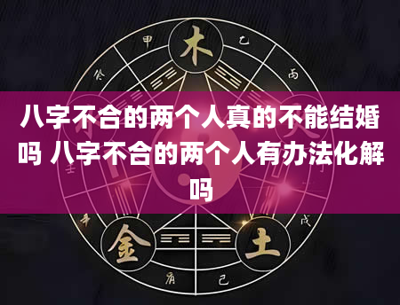 八字不合的两个人真的不能结婚吗 八字不合的两个人有办法化解吗