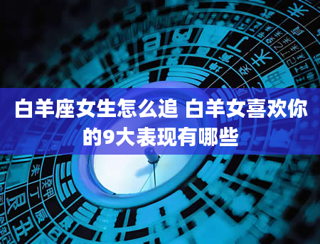 白羊座女生怎么追 白羊女喜欢你的9大表现有哪些