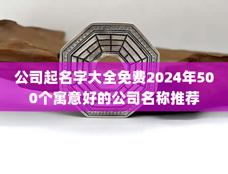公司起名字大全免费2024年500个寓意好的公司名称推荐