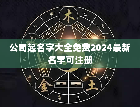 公司起名字大全免费2024最新名字可注册