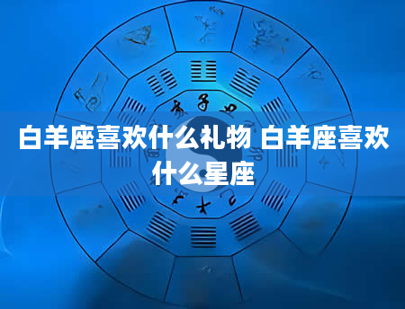 白羊座喜欢什么礼物 白羊座喜欢什么星座