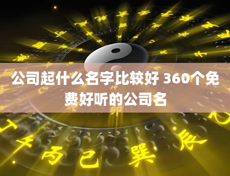公司起什么名字比较好 360个免费好听的公司名