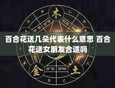 百合花送几朵代表什么意思 百合花送女朋友合适吗