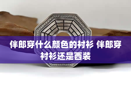 伴郎穿什么颜色的衬衫 伴郎穿衬衫还是西装