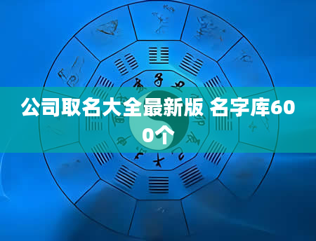 公司取名大全最新版 名字库600个