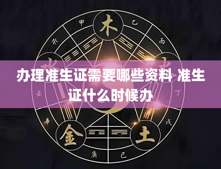 办理准生证需要哪些资料 准生证什么时候办