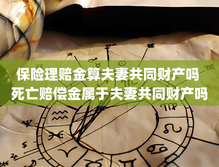 保险理赔金算夫妻共同财产吗 死亡赔偿金属于夫妻共同财产吗