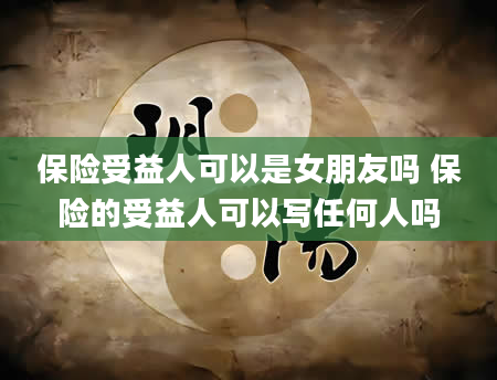 保险受益人可以是女朋友吗 保险的受益人可以写任何人吗