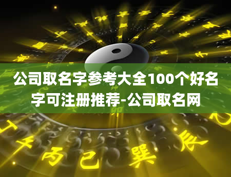 公司取名字参考大全100个好名字可注册推荐-公司取名网