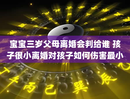 宝宝三岁父母离婚会判给谁 孩子很小离婚对孩子如何伤害最小