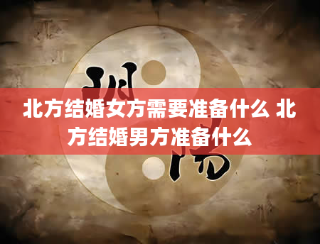 北方结婚女方需要准备什么 北方结婚男方准备什么