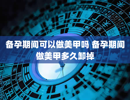备孕期间可以做美甲吗 备孕期间做美甲多久卸掉
