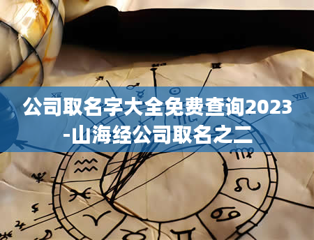 公司取名字大全免费查询2023-山海经公司取名之二