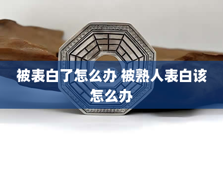 被表白了怎么办 被熟人表白该怎么办